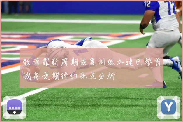 张雨霏新周期恢复训练加速巴黎首战备受期待的亮点分析