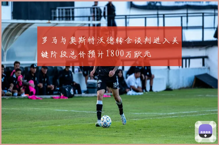 罗马与奥斯特沃德转会谈判进入关键阶段总价预计1800万欧元