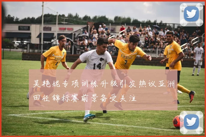 吴艳妮专项训练升级引发热议亚洲田径锦标赛前景备受关注