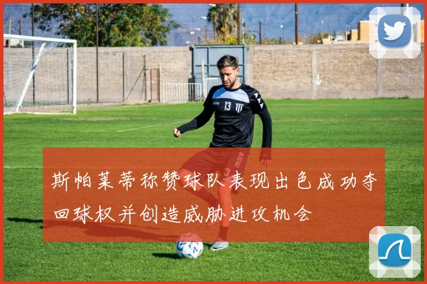 斯帕莱蒂称赞球队表现出色成功夺回球权并创造威胁进攻机会