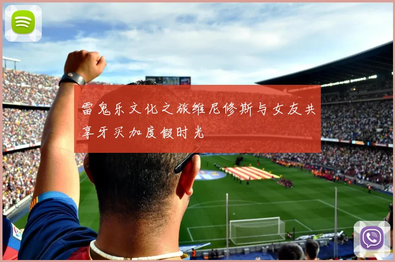 雷鬼乐文化之旅维尼修斯与女友共享牙买加度假时光