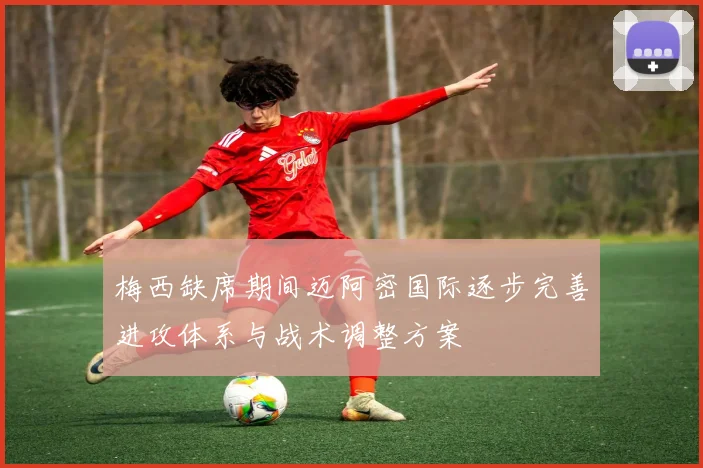 梅西缺席期间迈阿密国际逐步完善进攻体系与战术调整方案