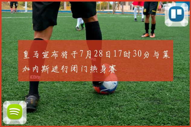 皇马宣布将于7月28日17时30分与莱加内斯进行闭门热身赛