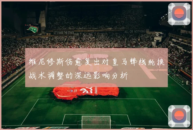 维尼修斯伤愈复出对皇马锋线轮换战术调整的深远影响分析