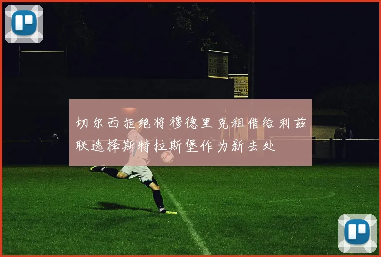 切尔西拒绝将穆德里克租借给利兹联选择斯特拉斯堡作为新去处
