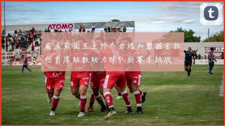 前灰熊国王主帅乔尔格加盟掘金担任首席助教助力球队新赛季挑战